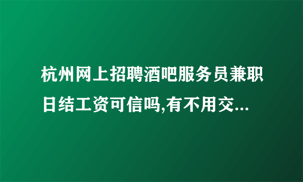 杭州网上招聘酒吧服务员兼职日结工资可信吗,有不用交押金的吗