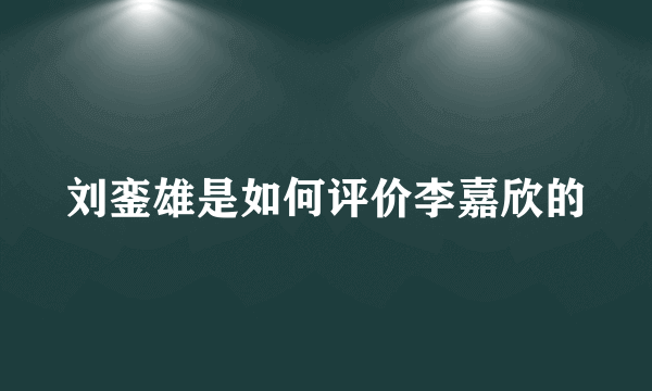 刘銮雄是如何评价李嘉欣的