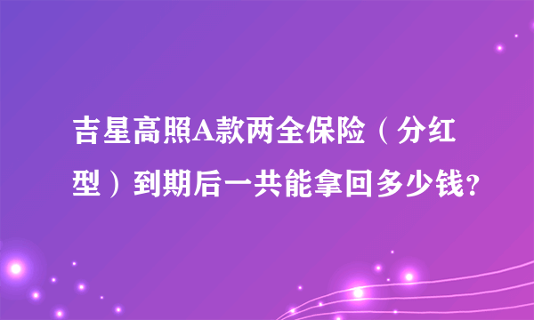 吉星高照A款两全保险（分红型）到期后一共能拿回多少钱？