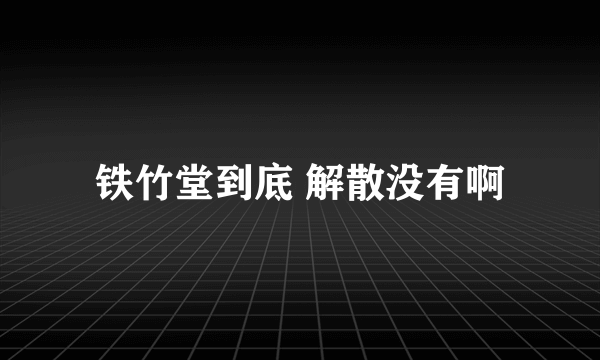 铁竹堂到底 解散没有啊