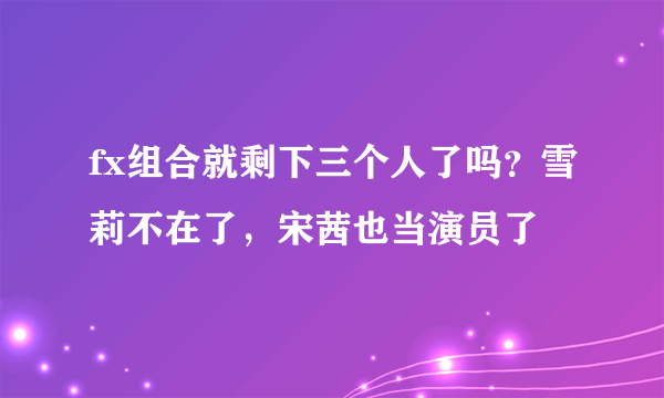 fx组合就剩下三个人了吗？雪莉不在了，宋茜也当演员了