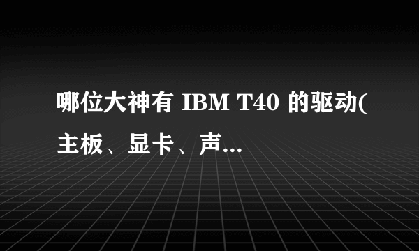 哪位大神有 IBM T40 的驱动(主板、显卡、声卡、网卡、无线网卡、触摸板)?我重装了XP系统找不到驱动。