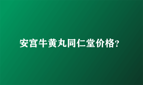 安宫牛黄丸同仁堂价格？