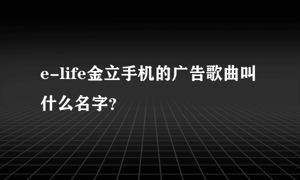 e-life金立手机的广告歌曲叫什么名字？