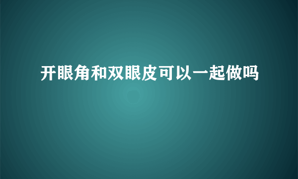 开眼角和双眼皮可以一起做吗