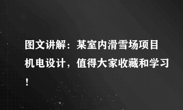 图文讲解：某室内滑雪场项目机电设计，值得大家收藏和学习！