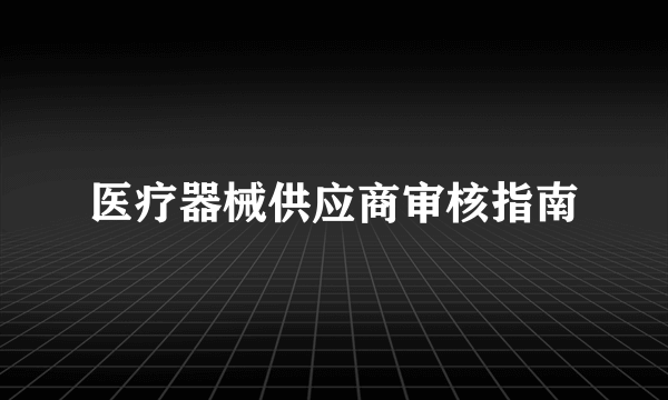 医疗器械供应商审核指南