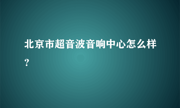 北京市超音波音响中心怎么样？