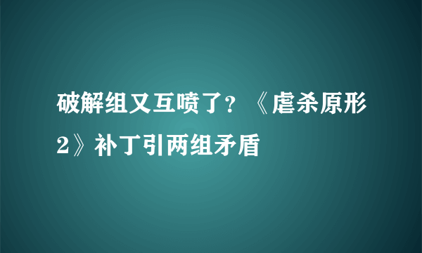 破解组又互喷了？《虐杀原形2》补丁引两组矛盾