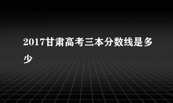 2017甘肃高考三本分数线是多少