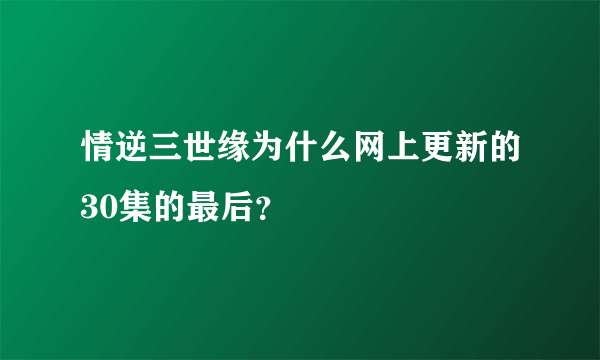 情逆三世缘为什么网上更新的30集的最后？