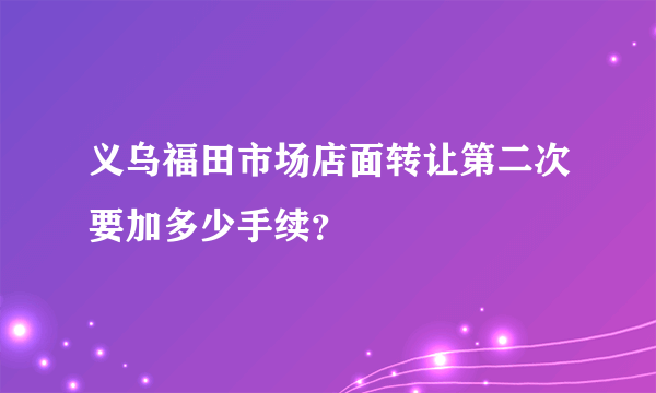 义乌福田市场店面转让第二次要加多少手续？