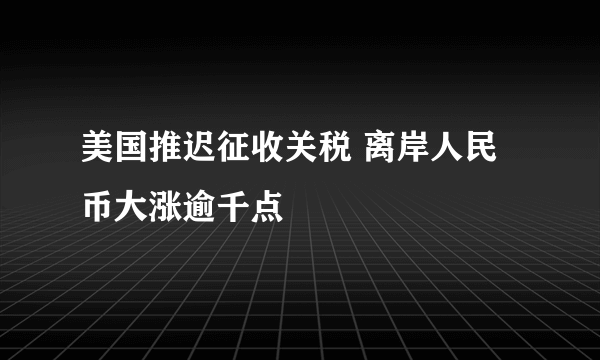 美国推迟征收关税 离岸人民币大涨逾千点