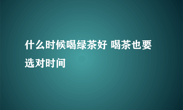 什么时候喝绿茶好 喝茶也要选对时间