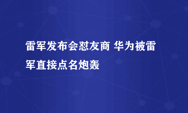 雷军发布会怼友商 华为被雷军直接点名炮轰