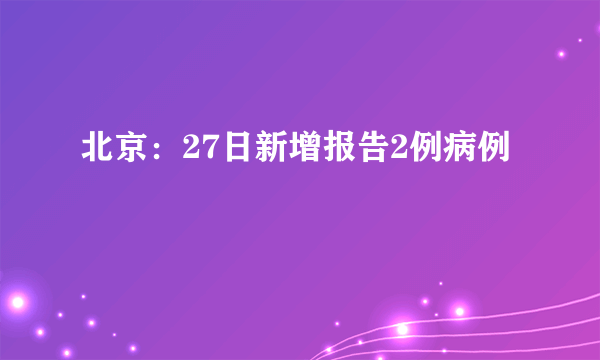 北京：27日新增报告2例病例