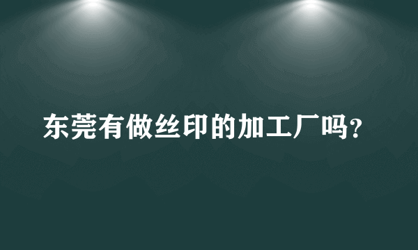 东莞有做丝印的加工厂吗？