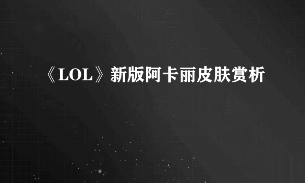 《LOL》新版阿卡丽皮肤赏析