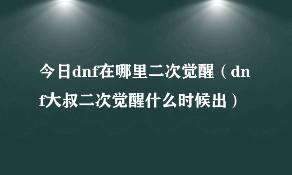 今日dnf在哪里二次觉醒（dnf大叔二次觉醒什么时候出）