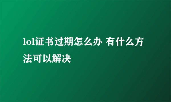 lol证书过期怎么办 有什么方法可以解决