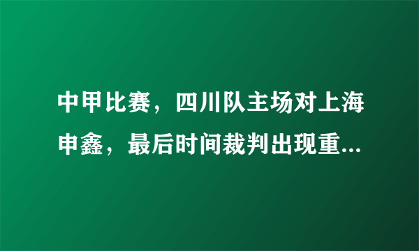 中甲比赛，四川队主场对上海申鑫，最后时间裁判出现重大误判，中国足协敢出来解释嘛？