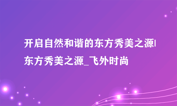 开启自然和谐的东方秀美之源|东方秀美之源_飞外时尚