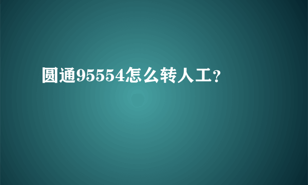 圆通95554怎么转人工？