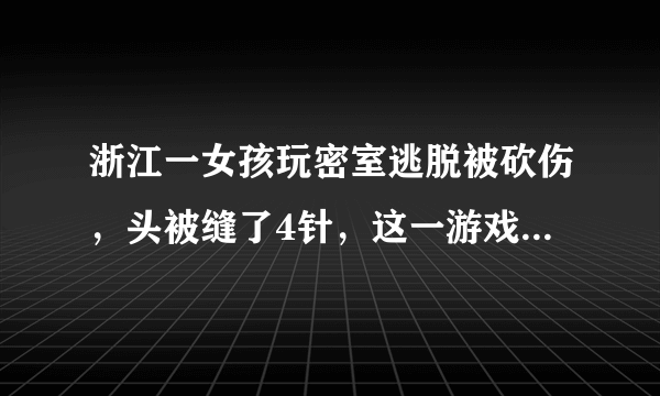 浙江一女孩玩密室逃脱被砍伤，头被缝了4针，这一游戏存在哪些安全隐患？