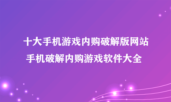 十大手机游戏内购破解版网站 手机破解内购游戏软件大全