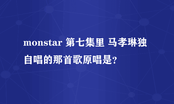 monstar 第七集里 马孝琳独自唱的那首歌原唱是？