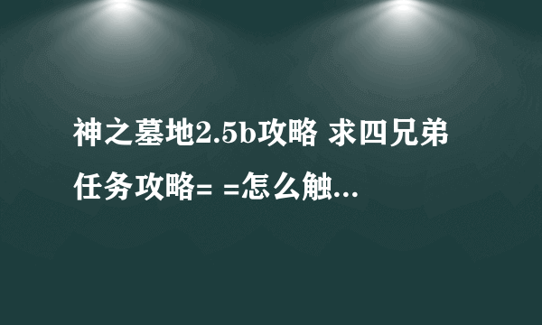 神之墓地2.5b攻略 求四兄弟任务攻略= =怎么触发 装备全齐了 就差那任务没做=