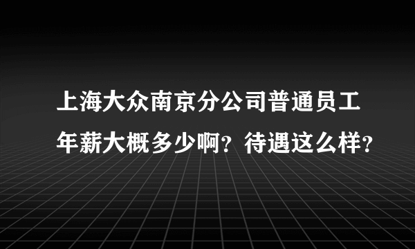 上海大众南京分公司普通员工年薪大概多少啊？待遇这么样？