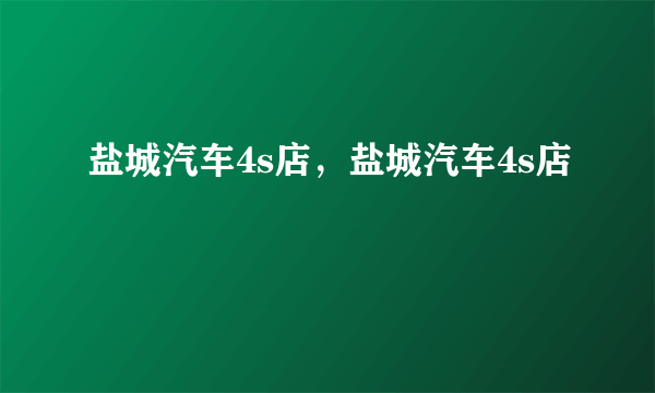 盐城汽车4s店，盐城汽车4s店