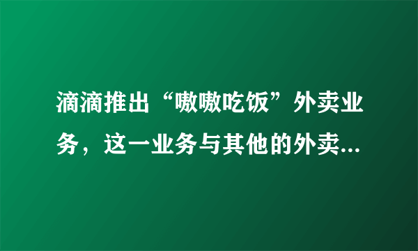 滴滴推出“嗷嗷吃饭”外卖业务，这一业务与其他的外卖平台有什么区别？