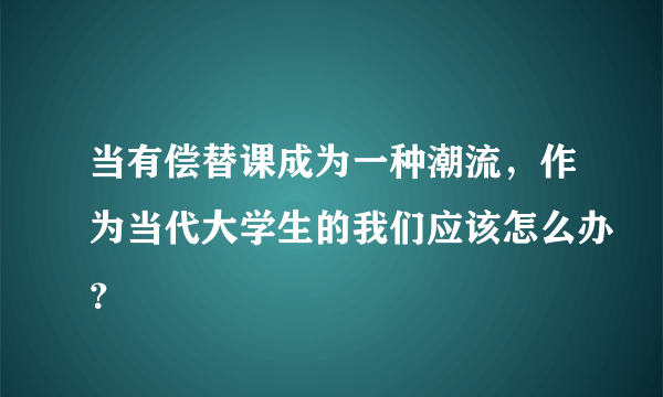 当有偿替课成为一种潮流，作为当代大学生的我们应该怎么办？