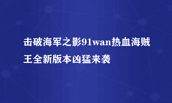 击破海军之影91wan热血海贼王全新版本凶猛来袭