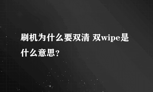 刷机为什么要双清 双wipe是什么意思？