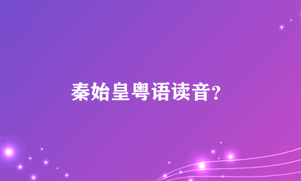 秦始皇粤语读音？