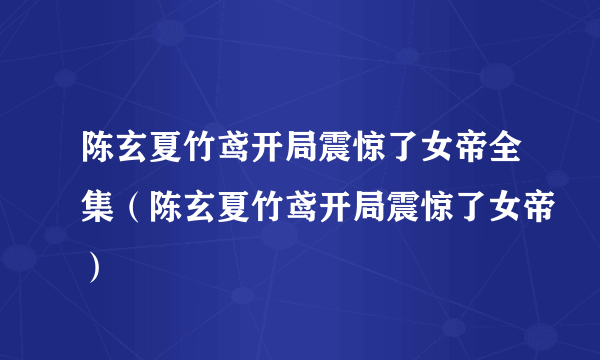 陈玄夏竹鸢开局震惊了女帝全集（陈玄夏竹鸢开局震惊了女帝）