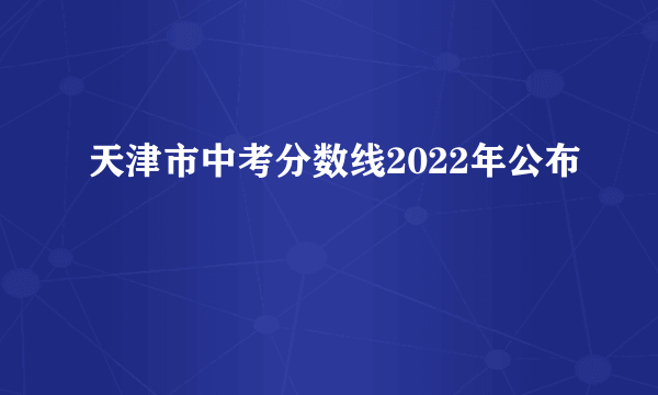 天津市中考分数线2022年公布