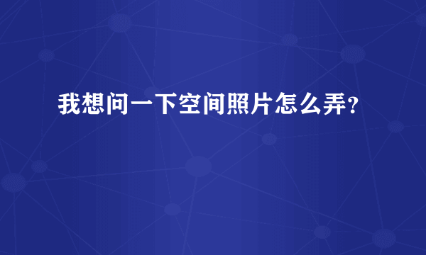 我想问一下空间照片怎么弄？