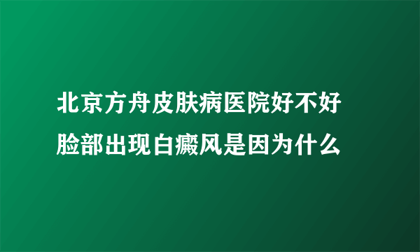 北京方舟皮肤病医院好不好 脸部出现白癜风是因为什么