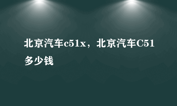 北京汽车c51x，北京汽车C51多少钱