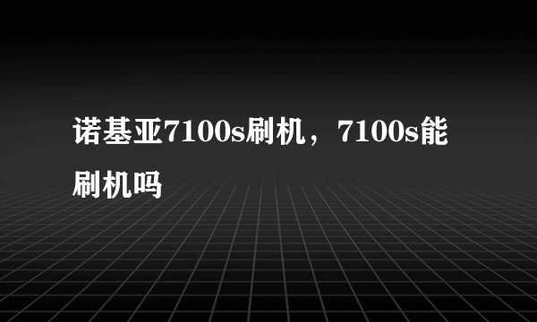 诺基亚7100s刷机，7100s能刷机吗