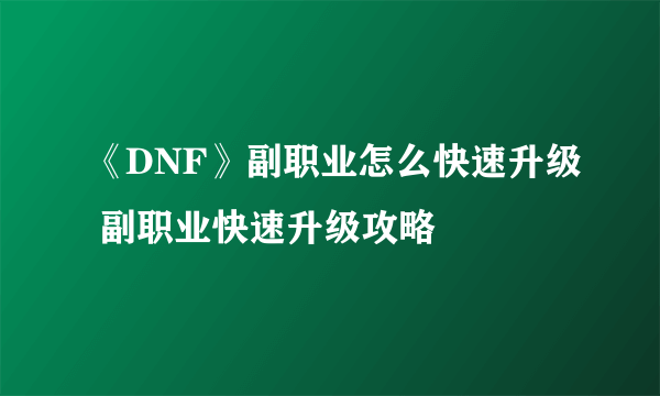 《DNF》副职业怎么快速升级 副职业快速升级攻略