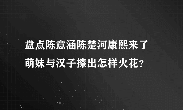 盘点陈意涵陈楚河康熙来了 萌妹与汉子擦出怎样火花？