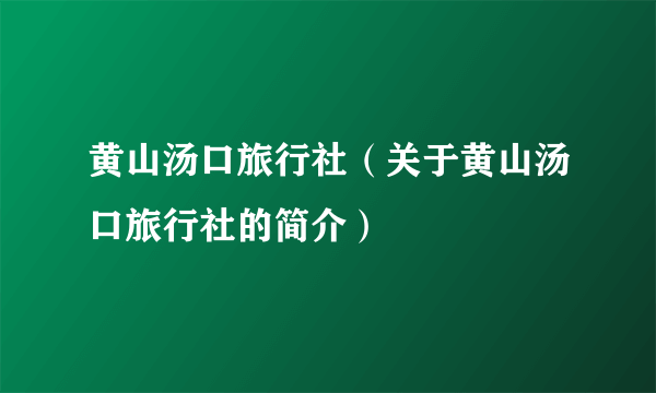 黄山汤口旅行社（关于黄山汤口旅行社的简介）