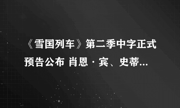 《雪国列车》第二季中字正式预告公布 肖恩·宾、史蒂芬·奥格等出镜