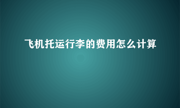 飞机托运行李的费用怎么计算