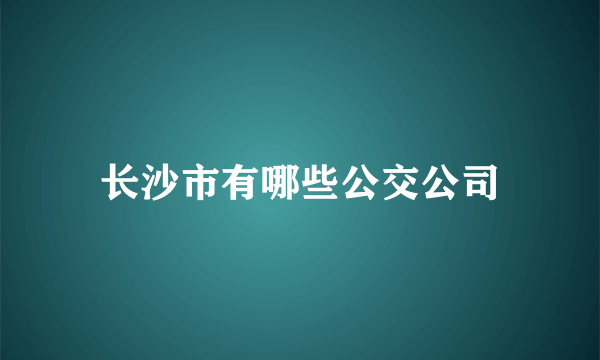 长沙市有哪些公交公司